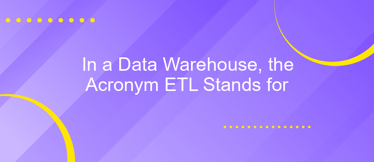 In a Data Warehouse, the Acronym ETL Stands for