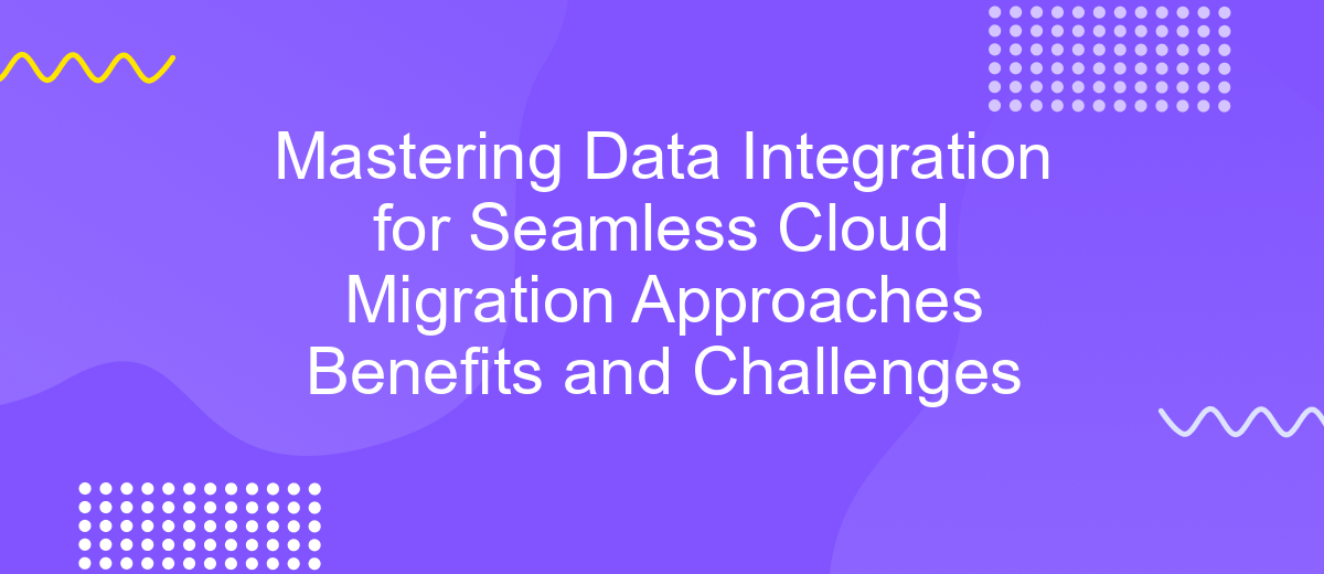 Mastering Data Integration for Seamless Cloud Migration Approaches Benefits and Challenges