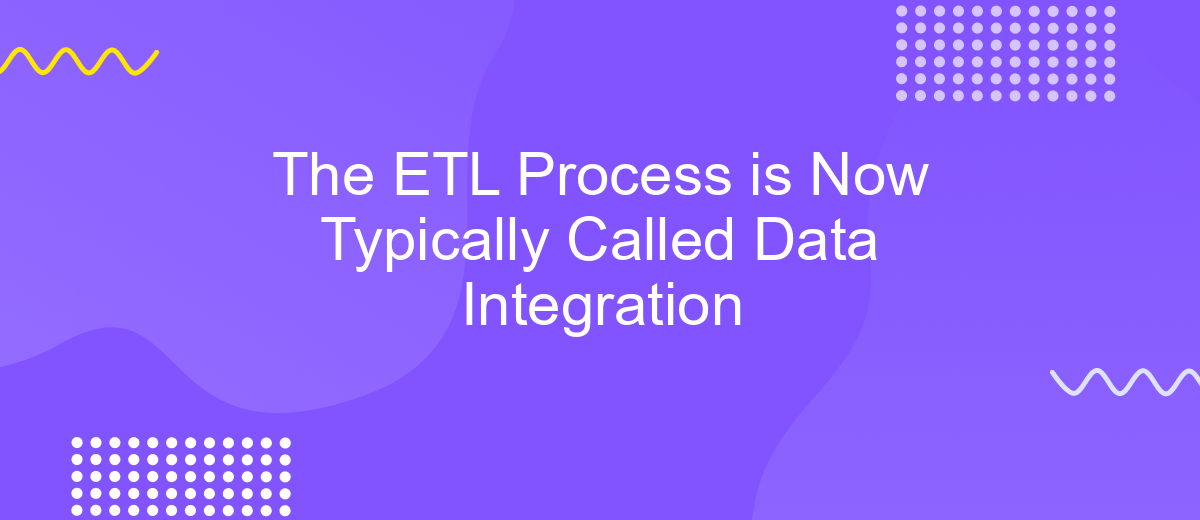 The ETL Process is Now Typically Called Data Integration