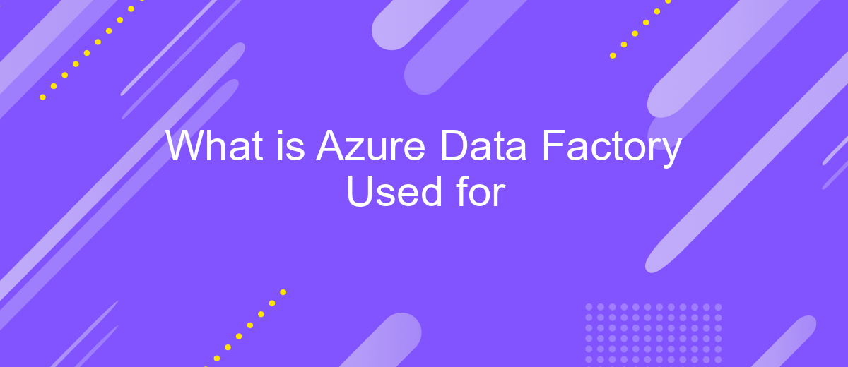 What is Azure Data Factory Used for