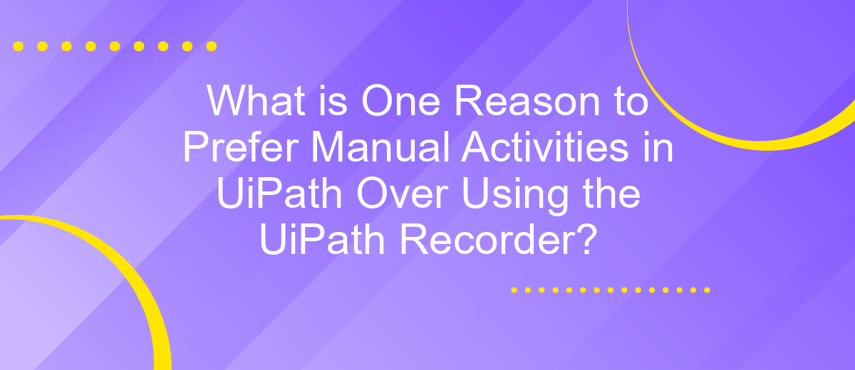 What is One Reason to Prefer Manual Activities in UiPath Over Using the UiPath Recorder?