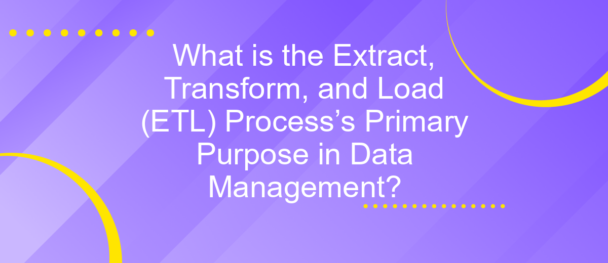 What is the Extract, Transform, and Load (ETL) Process’s Primary Purpose in Data Management?