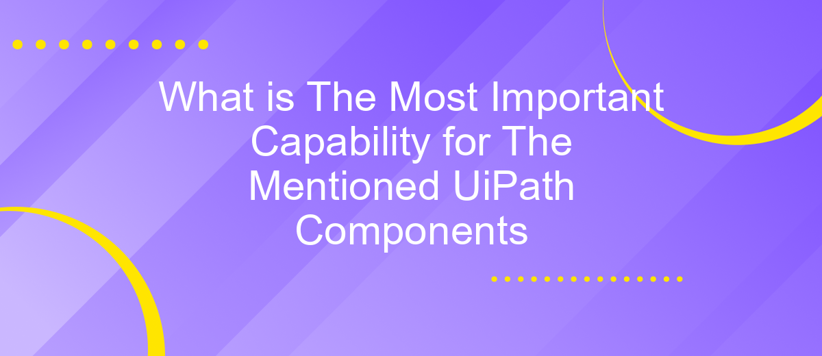 What is The Most Important Capability for The Mentioned UiPath Components