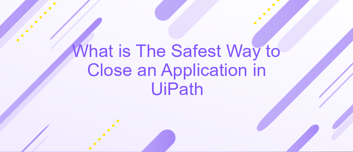 What is The Safest Way to Close an Application in UiPath