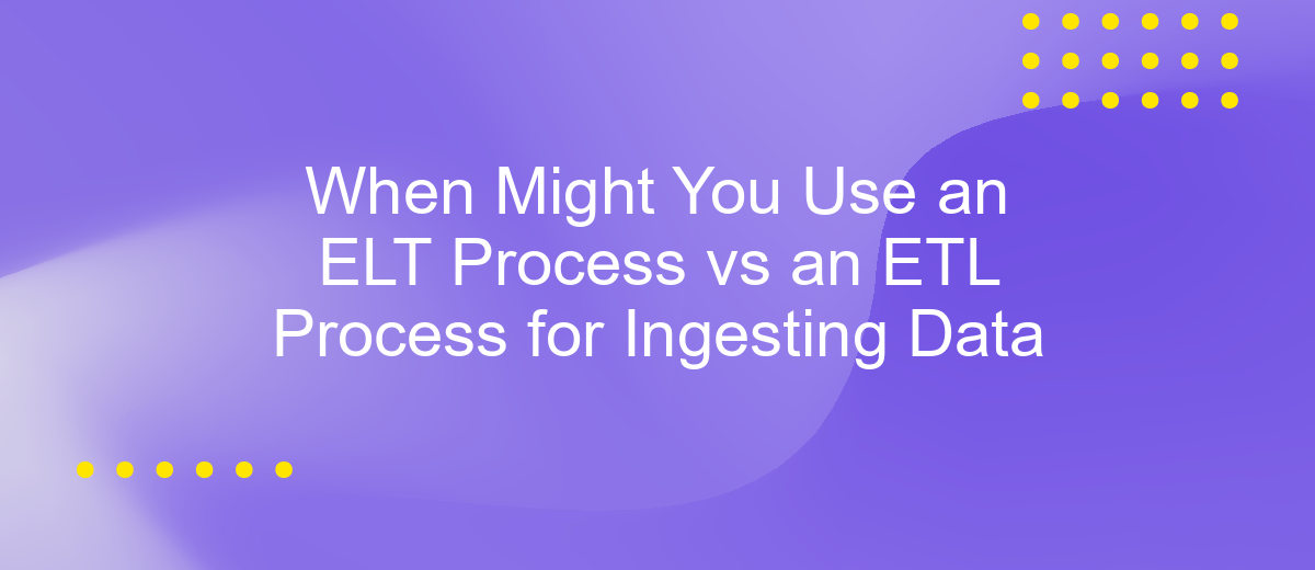 When Might You Use an ELT Process vs an ETL Process for Ingesting Data