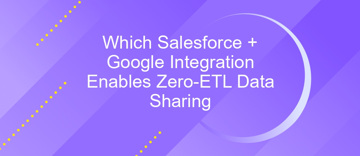 Which Salesforce + Google Integration Enables Zero-ETL Data Sharing