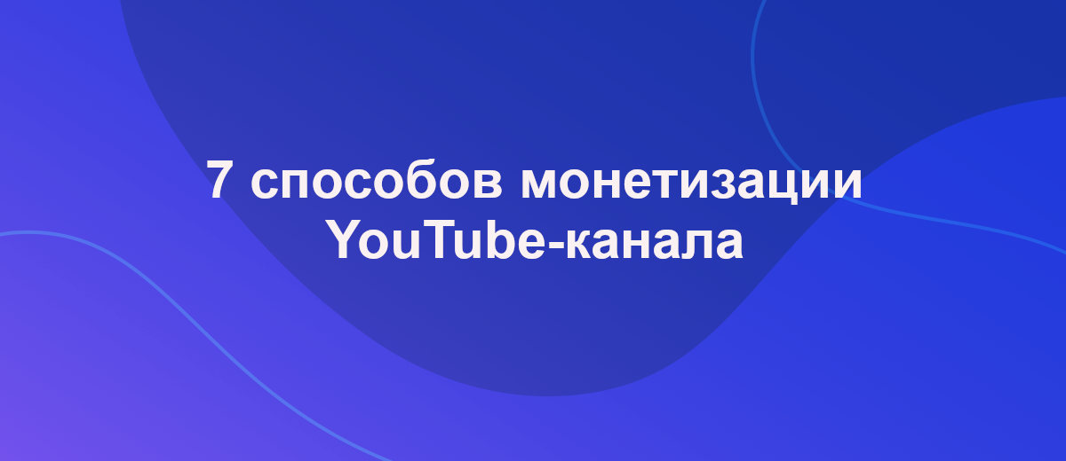 Монетизация YouTube канала – 7 эффективных способов