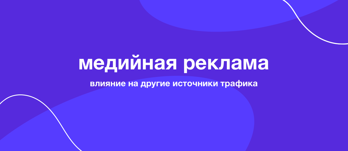 Как медийная реклама влияет на другие источники трафика